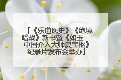 《乐道医史》《绝境暗战》新书暨《如玉—中国介入大师夏宝枢》纪录片发布会举办