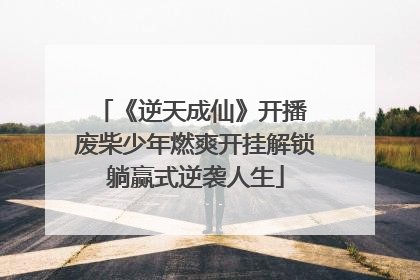 《逆天成仙》开播 废柴少年燃爽开挂解锁躺赢式逆袭人生