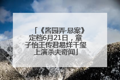 《酱园弄·悬案》定档6月21日，章子怡王传君易烊千玺上演杀夫奇闻