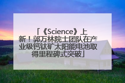 《Science》上新！郭万林院士团队在产业级钙钛矿太阳能电池取得里程碑式突破