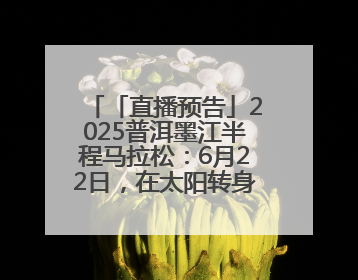「直播预告」2025普洱墨江半程马拉松：6月22日，在太阳转身的纬度，一起去追光！