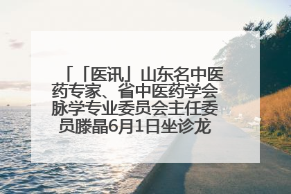 「医讯」山东名中医药专家、省中医药学会脉学专业委员会主任委员滕晶6月1日坐诊龙口市中医医院