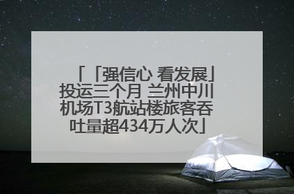 「强信心 看发展」投运三个月 兰州中川机场T3航站楼旅客吞吐量超434万人次