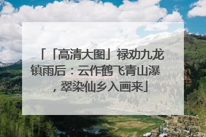 「高清大图」禄劝九龙镇雨后：云作鹤飞青山瀑，翠染仙乡入画来