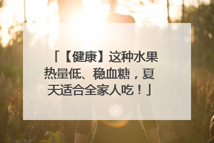 【健康】这种水果热量低、稳血糖，夏天适合全家人吃！