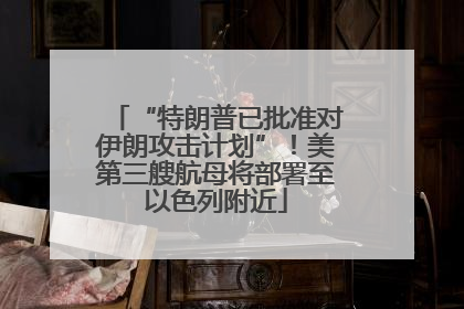 “特朗普已批准对伊朗攻击计划”！美第三艘航母将部署至以色列附近