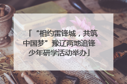 “相约雷锋城，共筑中国梦”豫辽两地追锋少年研学活动举办
