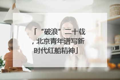 “破浪”二十载，北京青年谱写新时代红船精神
