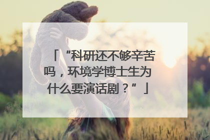 “科研还不够辛苦吗，环境学博士生为什么要演话剧？”