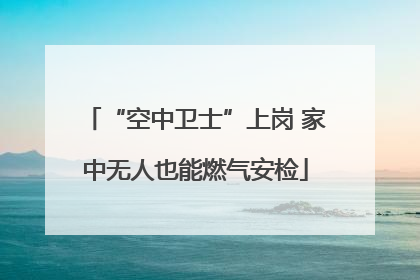“空中卫士”上岗 家中无人也能燃气安检