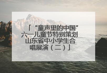 “童声里的中国”六一儿童节特别策划 山东省中小学生合唱展演（二）