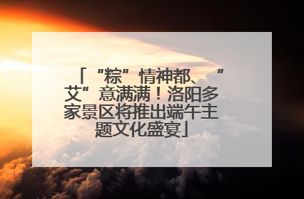 “粽”情神都、“艾”意满满！洛阳多家景区将推出端午主题文化盛宴