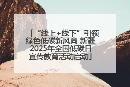 “线上+线下”引领绿色低碳新风尚 新疆2025年全国低碳日宣传教育活动启动