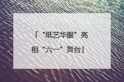 “纸艺华服”亮相“六一”舞台