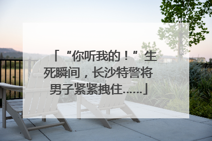 “你听我的！”生死瞬间，长沙特警将男子紧紧拽住……
