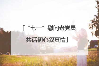 “七一”慰问老党员 共话初心叙真情