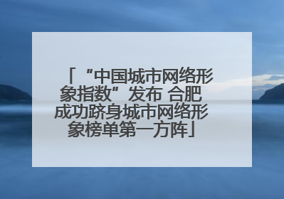 “中国城市网络形象指数”发布 合肥成功跻身城市网络形象榜单第一方阵
