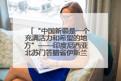 “中国新疆是一个充满活力和希望的地方”——印度尼西亚北苏门答腊省伊斯兰教代表团参访新疆