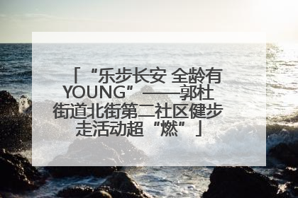 “乐步长安 全龄有YOUNG”——郭杜街道北街第二社区健步走活动超“燃”