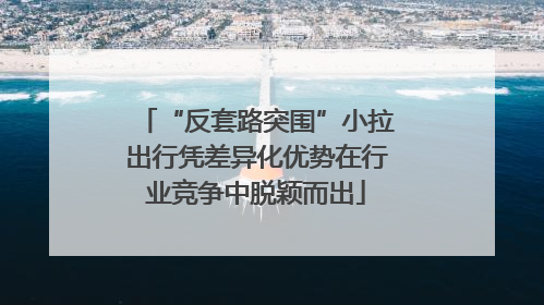 “反套路突围”小拉出行凭差异化优势在行业竞争中脱颖而出