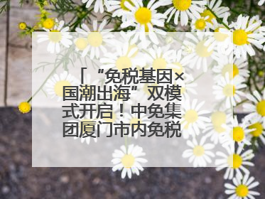 “免税基因×国潮出海”双模式开启！中免集团厦门市内免税店正式开业