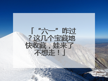 “六一”咋过？这几个宝藏地快收藏，娃来了不想走！
