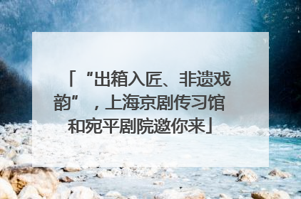 “出箱入匠、非遗戏韵”，上海京剧传习馆和宛平剧院邀你来