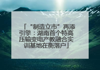 “制造立市”再添引擎：湖南首个特高压输变电产教融合实训基地在衡落户