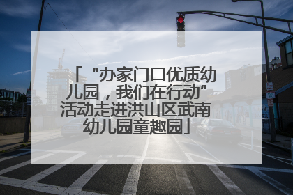 “办家门口优质幼儿园，我们在行动”活动走进洪山区武南幼儿园童趣园