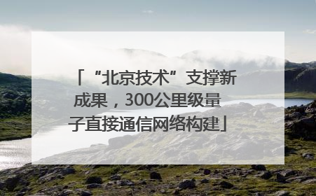 “北京技术”支撑新成果，300公里级量子直接通信网络构建