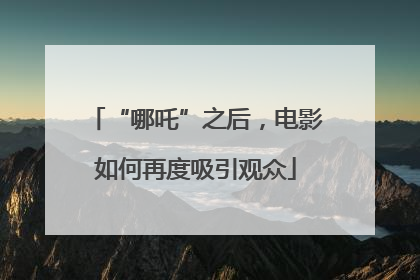 “哪吒”之后，电影如何再度吸引观众