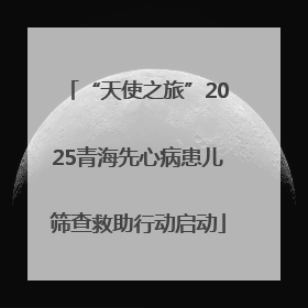 “天使之旅”2025青海先心病患儿筛查救助行动启动