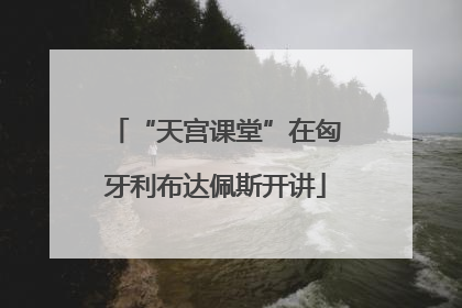 “天宫课堂”在匈牙利布达佩斯开讲
