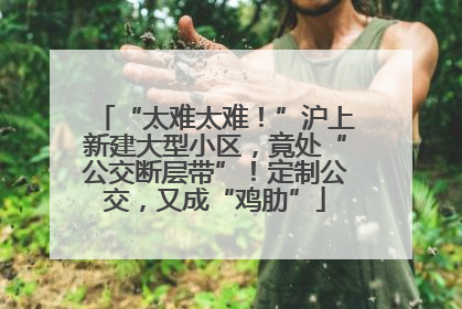 “太难太难！”沪上新建大型小区，竟处“公交断层带”！定制公交，又成“鸡肋”