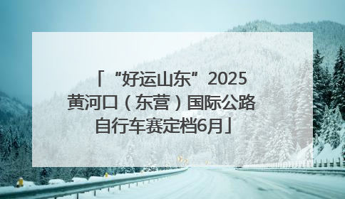 “好运山东”2025黄河口（东营）国际公路自行车赛定档6月