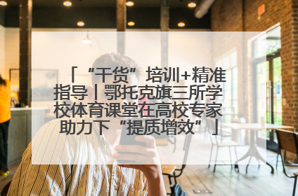 “干货”培训+精准指导丨鄂托克旗三所学校体育课堂在高校专家助力下“提质增效”