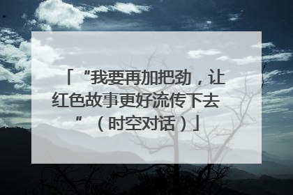 “我要再加把劲，让红色故事更好流传下去”（时空对话）