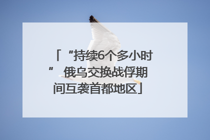 “持续6个多小时” 俄乌交换战俘期间互袭首都地区