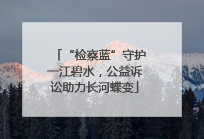 “检察蓝”守护一江碧水，公益诉讼助力长河蝶变