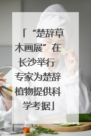 “楚辞草木画展”在长沙举行 专家为楚辞植物提供科学考据