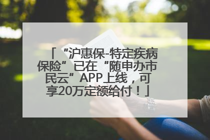 “沪惠保-特定疾病保险”已在“随申办市民云”APP上线，可享20万定额给付！