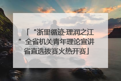 “浙里循迹·理润之江”全省机关青年理论宣讲省直选拔赛火热开赛