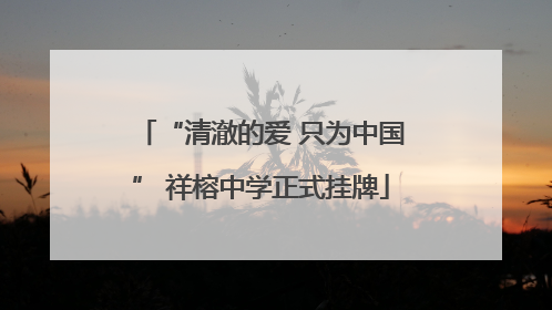 “清澈的爱 只为中国” 祥榕中学正式挂牌