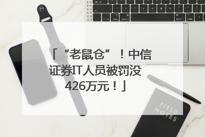 “老鼠仓”！中信证券IT人员被罚没426万元！