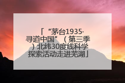 “茅台1935·寻道中国”（第三季）北纬30度线科学探索活动走进芜湖