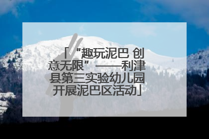 “趣玩泥巴 创意无限”——利津县第三实验幼儿园开展泥巴区活动