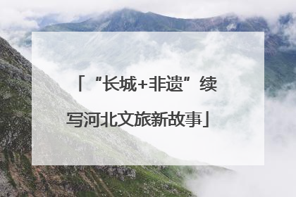 “长城+非遗”续写河北文旅新故事