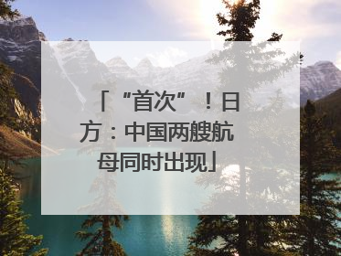 “首次”！日方：中国两艘航母同时出现