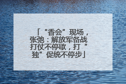 “香会”现场，张弛：解放军备战打仗不停歇，打“独”促统不停步