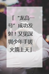 “龙高一号”成功发射！又见深圳少年手搓火箭上天
